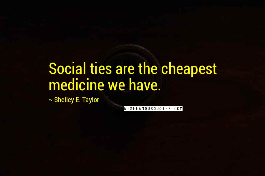 Shelley E. Taylor Quotes: Social ties are the cheapest medicine we have.