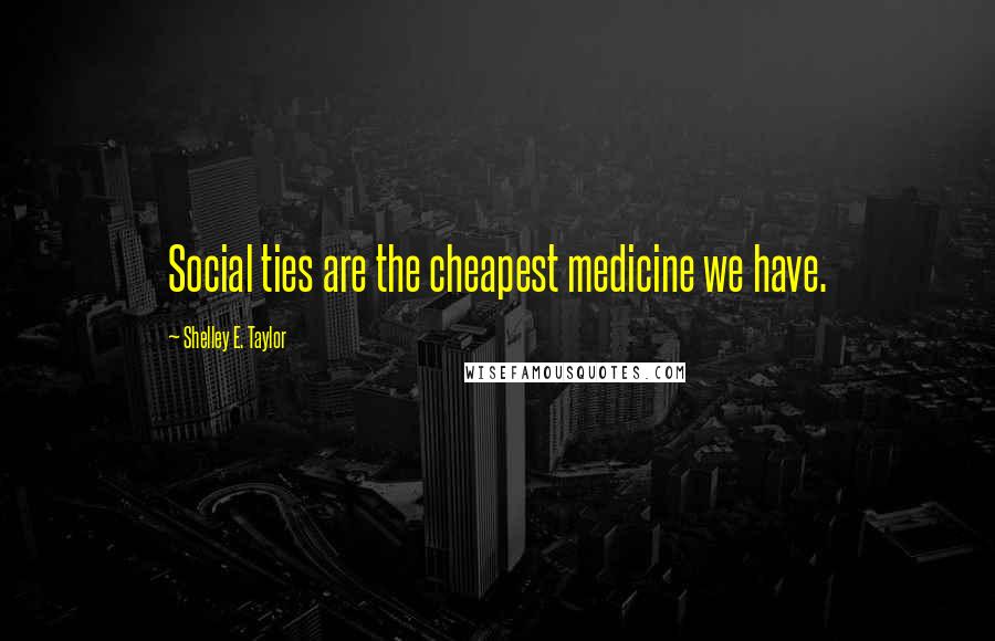 Shelley E. Taylor Quotes: Social ties are the cheapest medicine we have.