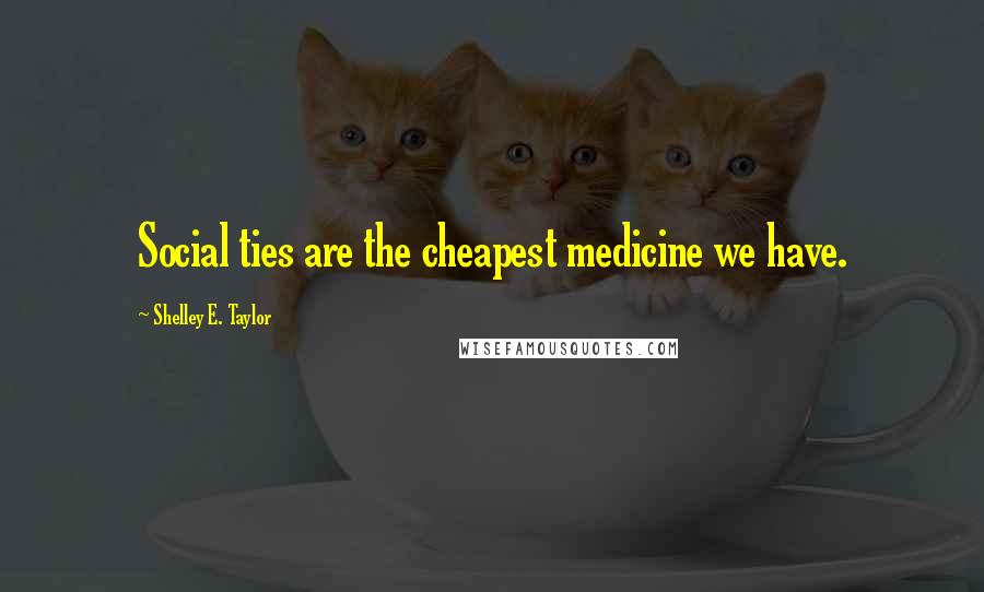 Shelley E. Taylor Quotes: Social ties are the cheapest medicine we have.