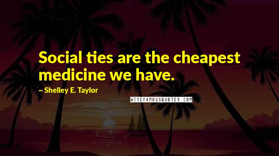 Shelley E. Taylor Quotes: Social ties are the cheapest medicine we have.