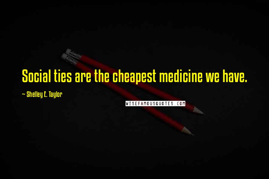 Shelley E. Taylor Quotes: Social ties are the cheapest medicine we have.