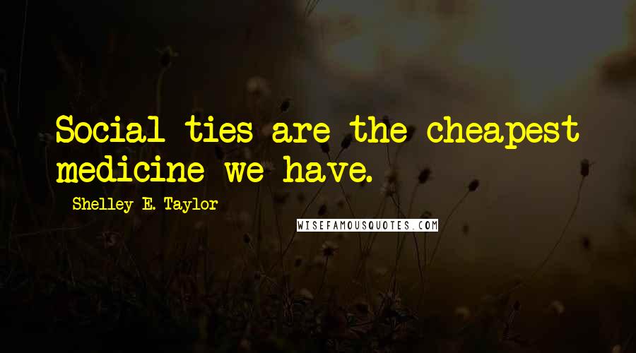 Shelley E. Taylor Quotes: Social ties are the cheapest medicine we have.