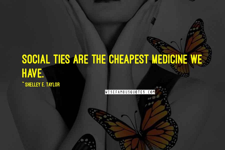 Shelley E. Taylor Quotes: Social ties are the cheapest medicine we have.