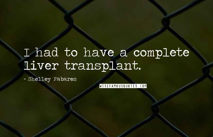 Shelley Fabares Quotes: I had to have a complete liver transplant.