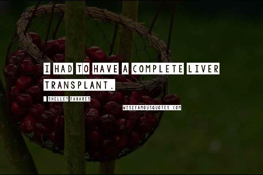 Shelley Fabares Quotes: I had to have a complete liver transplant.