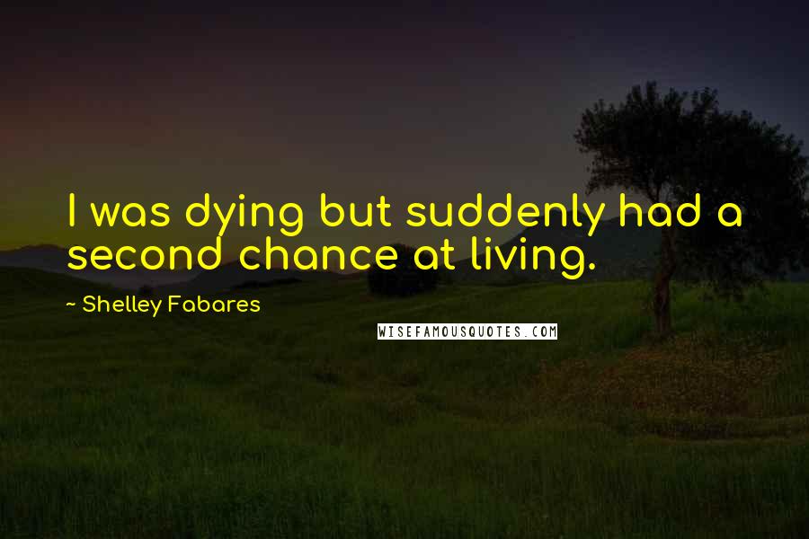 Shelley Fabares Quotes: I was dying but suddenly had a second chance at living.