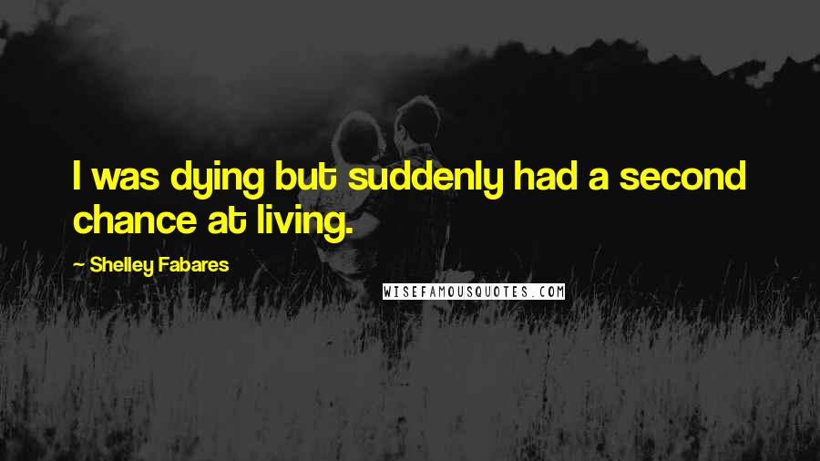 Shelley Fabares Quotes: I was dying but suddenly had a second chance at living.