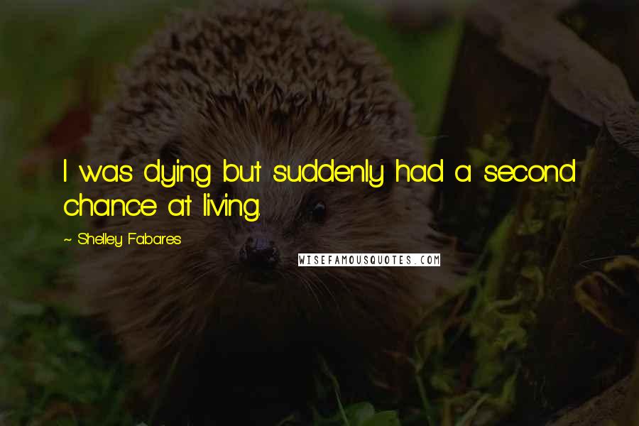 Shelley Fabares Quotes: I was dying but suddenly had a second chance at living.