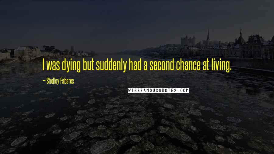 Shelley Fabares Quotes: I was dying but suddenly had a second chance at living.