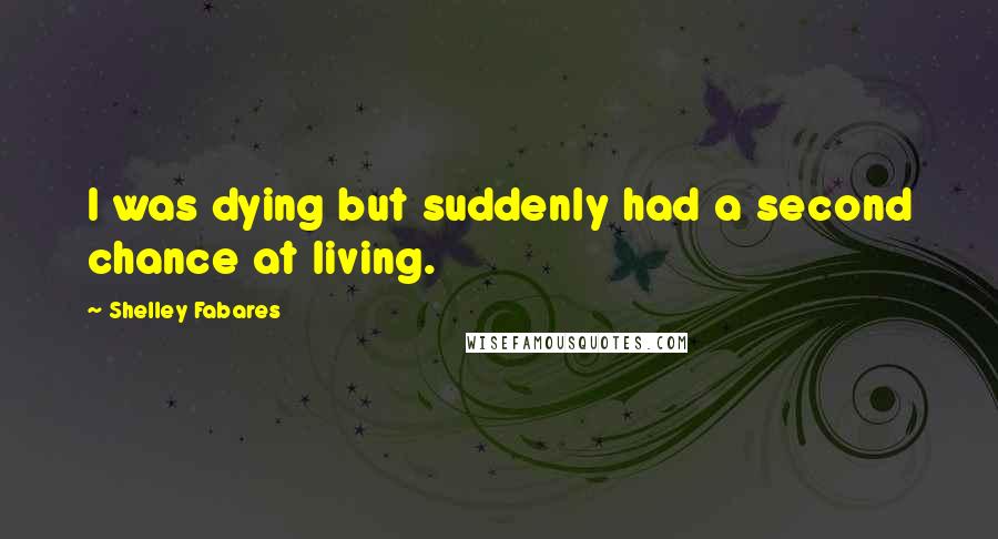 Shelley Fabares Quotes: I was dying but suddenly had a second chance at living.