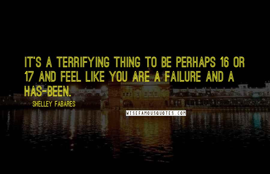 Shelley Fabares Quotes: It's a terrifying thing to be perhaps 16 or 17 and feel like you are a failure and a has-been.