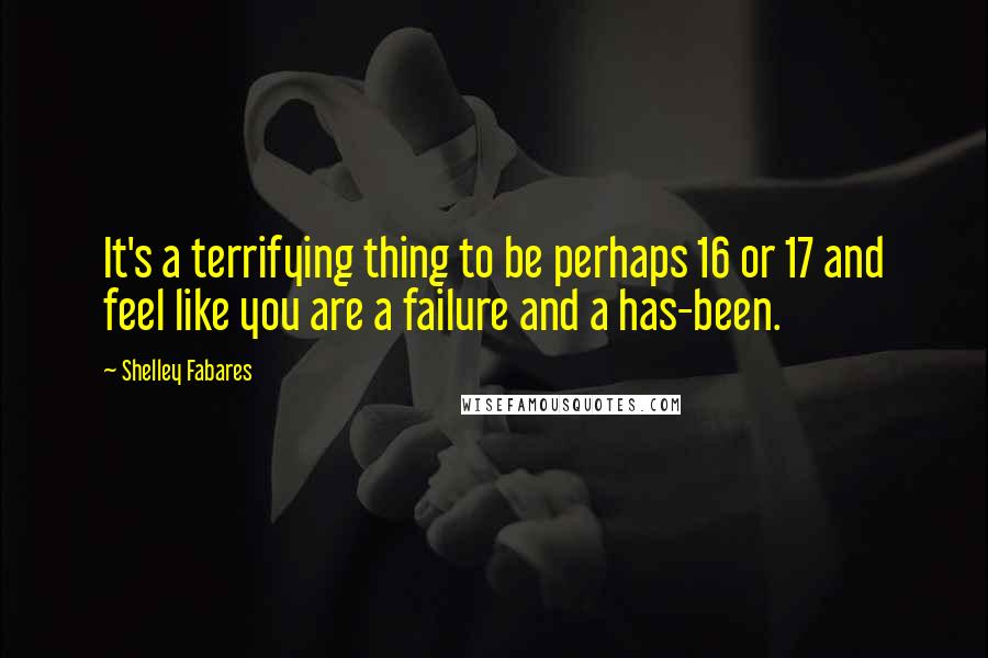 Shelley Fabares Quotes: It's a terrifying thing to be perhaps 16 or 17 and feel like you are a failure and a has-been.