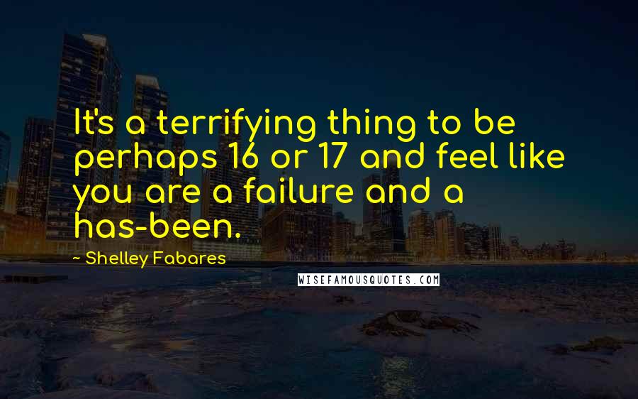 Shelley Fabares Quotes: It's a terrifying thing to be perhaps 16 or 17 and feel like you are a failure and a has-been.