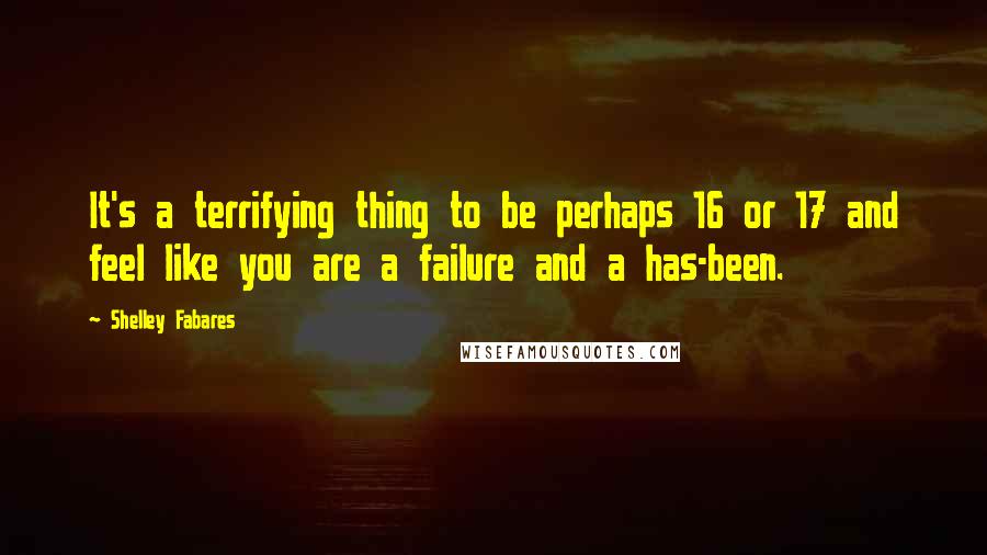 Shelley Fabares Quotes: It's a terrifying thing to be perhaps 16 or 17 and feel like you are a failure and a has-been.