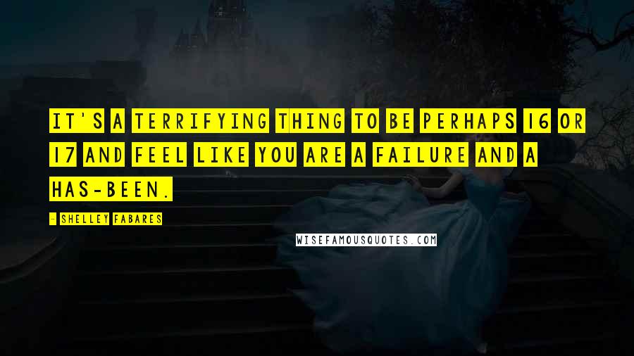 Shelley Fabares Quotes: It's a terrifying thing to be perhaps 16 or 17 and feel like you are a failure and a has-been.