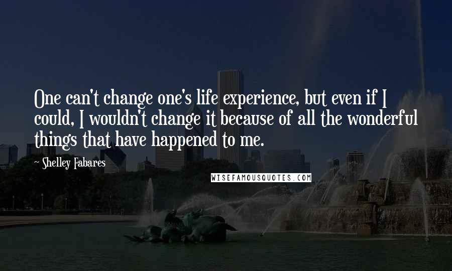 Shelley Fabares Quotes: One can't change one's life experience, but even if I could, I wouldn't change it because of all the wonderful things that have happened to me.