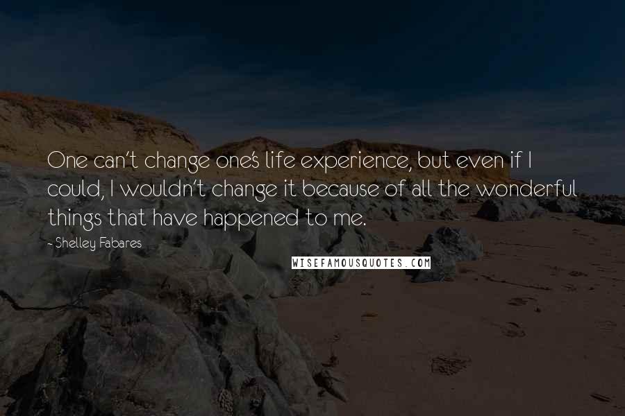 Shelley Fabares Quotes: One can't change one's life experience, but even if I could, I wouldn't change it because of all the wonderful things that have happened to me.
