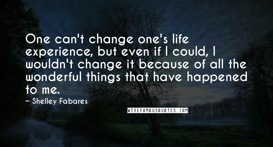 Shelley Fabares Quotes: One can't change one's life experience, but even if I could, I wouldn't change it because of all the wonderful things that have happened to me.