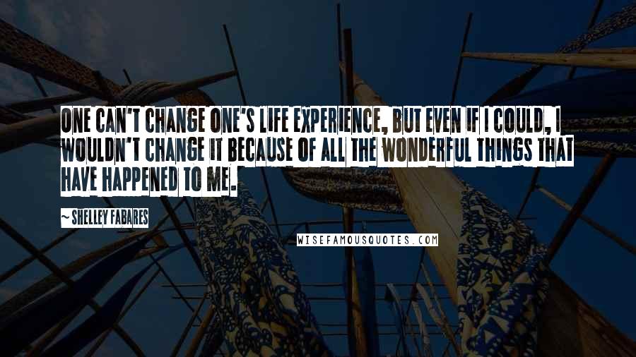 Shelley Fabares Quotes: One can't change one's life experience, but even if I could, I wouldn't change it because of all the wonderful things that have happened to me.