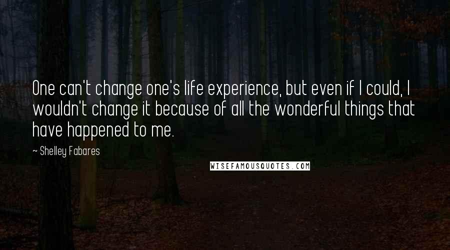 Shelley Fabares Quotes: One can't change one's life experience, but even if I could, I wouldn't change it because of all the wonderful things that have happened to me.