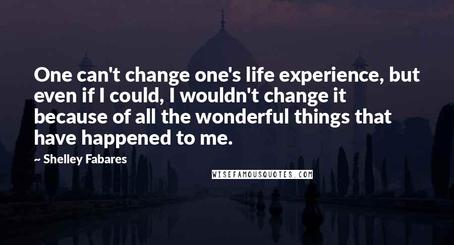 Shelley Fabares Quotes: One can't change one's life experience, but even if I could, I wouldn't change it because of all the wonderful things that have happened to me.