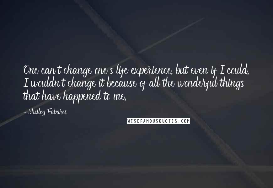 Shelley Fabares Quotes: One can't change one's life experience, but even if I could, I wouldn't change it because of all the wonderful things that have happened to me.