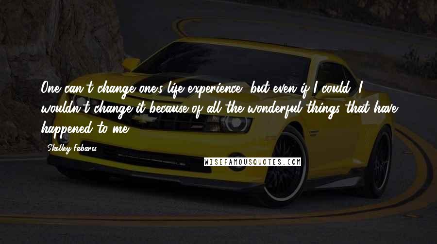 Shelley Fabares Quotes: One can't change one's life experience, but even if I could, I wouldn't change it because of all the wonderful things that have happened to me.