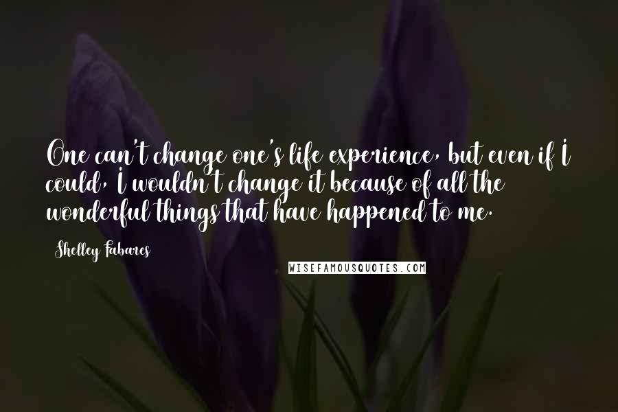 Shelley Fabares Quotes: One can't change one's life experience, but even if I could, I wouldn't change it because of all the wonderful things that have happened to me.