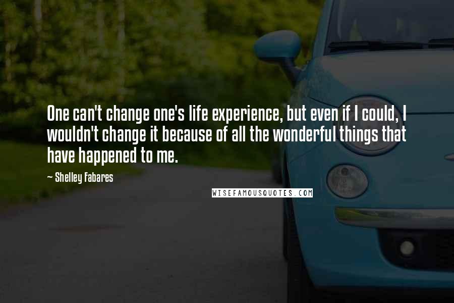 Shelley Fabares Quotes: One can't change one's life experience, but even if I could, I wouldn't change it because of all the wonderful things that have happened to me.