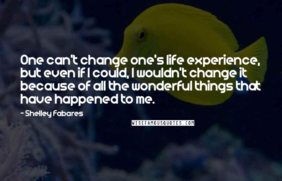 Shelley Fabares Quotes: One can't change one's life experience, but even if I could, I wouldn't change it because of all the wonderful things that have happened to me.