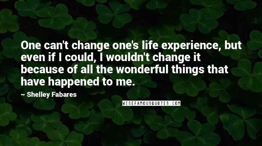 Shelley Fabares Quotes: One can't change one's life experience, but even if I could, I wouldn't change it because of all the wonderful things that have happened to me.