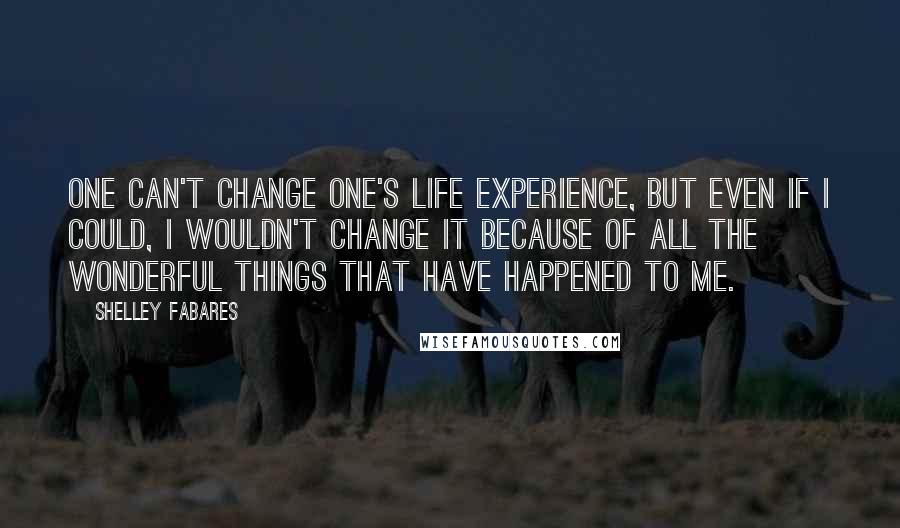 Shelley Fabares Quotes: One can't change one's life experience, but even if I could, I wouldn't change it because of all the wonderful things that have happened to me.