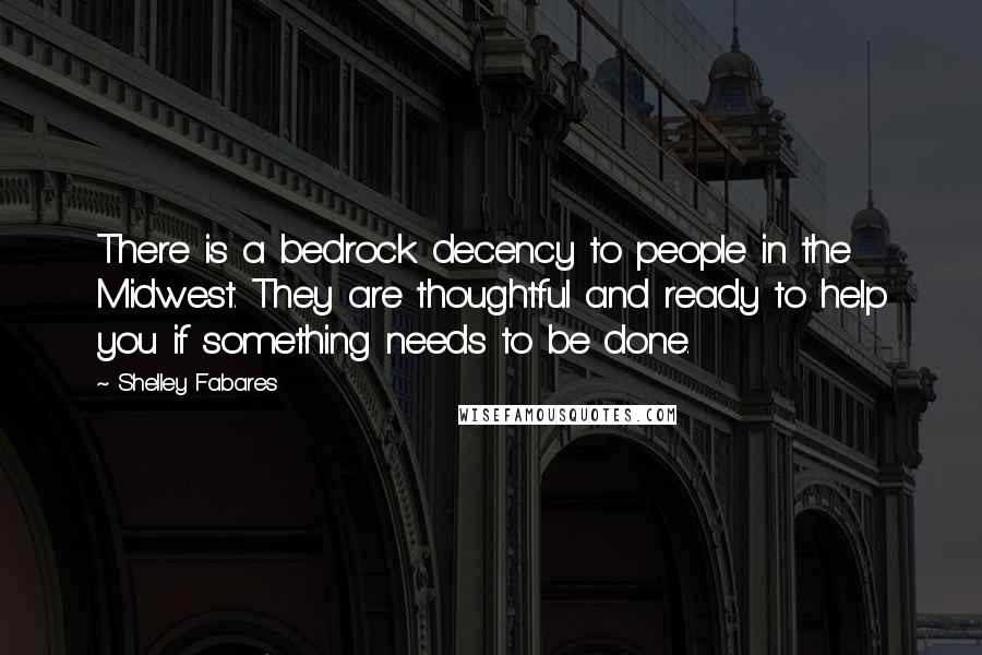 Shelley Fabares Quotes: There is a bedrock decency to people in the Midwest. They are thoughtful and ready to help you if something needs to be done.