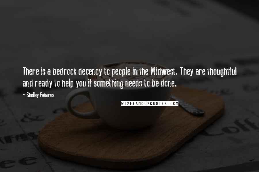 Shelley Fabares Quotes: There is a bedrock decency to people in the Midwest. They are thoughtful and ready to help you if something needs to be done.