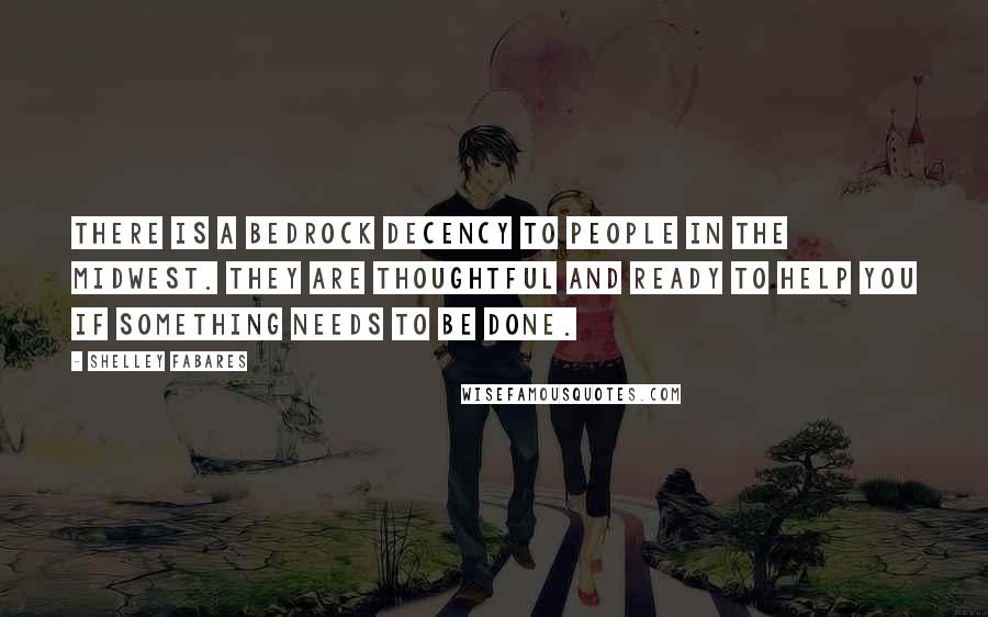 Shelley Fabares Quotes: There is a bedrock decency to people in the Midwest. They are thoughtful and ready to help you if something needs to be done.