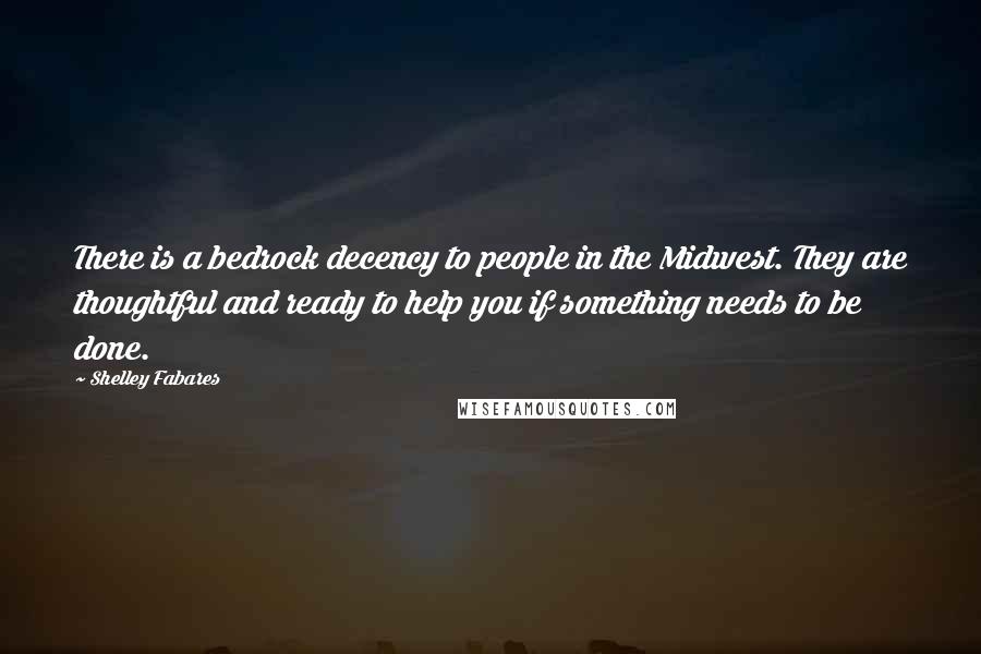 Shelley Fabares Quotes: There is a bedrock decency to people in the Midwest. They are thoughtful and ready to help you if something needs to be done.