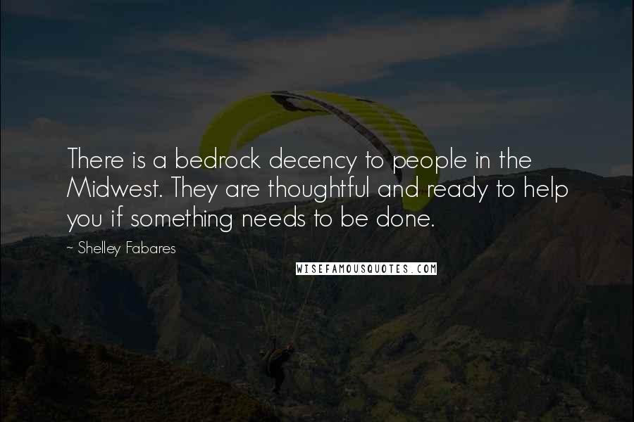 Shelley Fabares Quotes: There is a bedrock decency to people in the Midwest. They are thoughtful and ready to help you if something needs to be done.