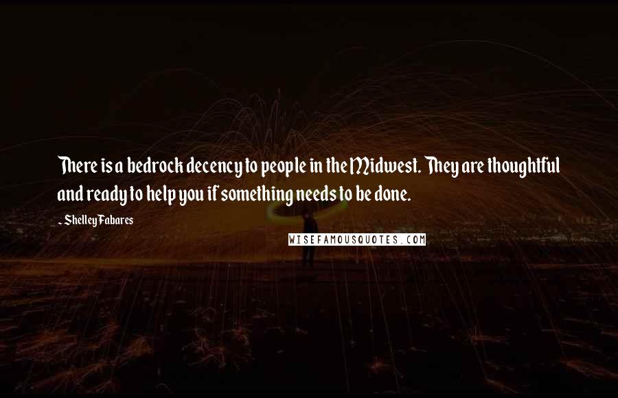 Shelley Fabares Quotes: There is a bedrock decency to people in the Midwest. They are thoughtful and ready to help you if something needs to be done.