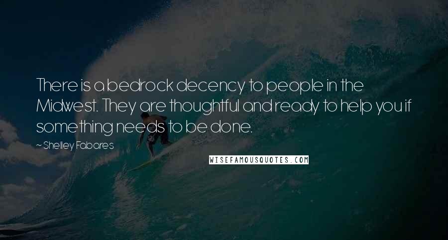 Shelley Fabares Quotes: There is a bedrock decency to people in the Midwest. They are thoughtful and ready to help you if something needs to be done.