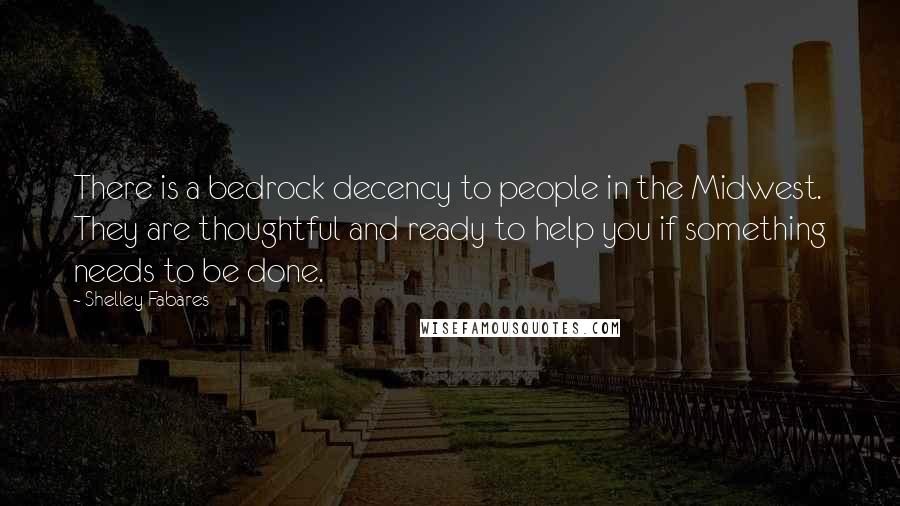 Shelley Fabares Quotes: There is a bedrock decency to people in the Midwest. They are thoughtful and ready to help you if something needs to be done.