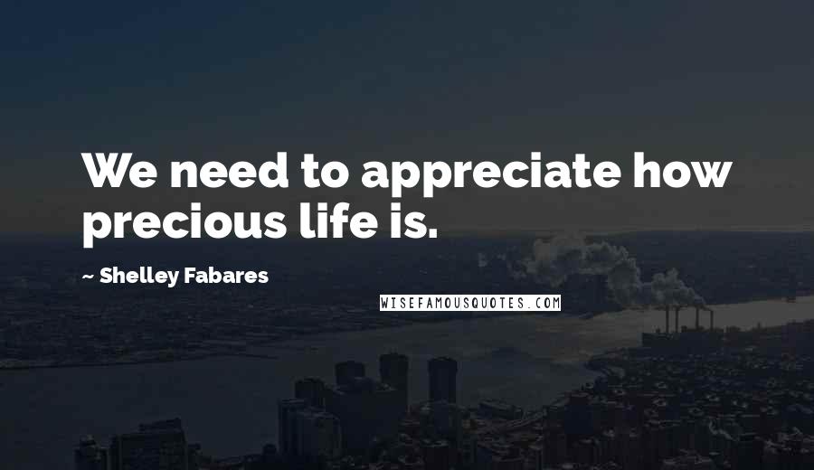 Shelley Fabares Quotes: We need to appreciate how precious life is.