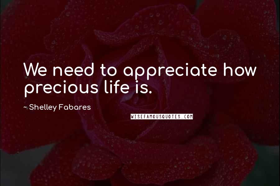 Shelley Fabares Quotes: We need to appreciate how precious life is.