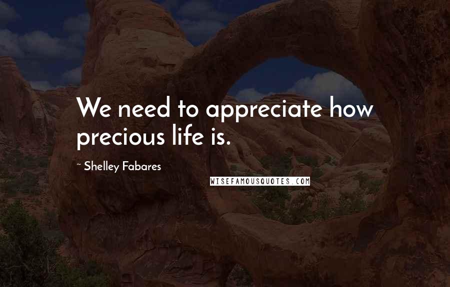 Shelley Fabares Quotes: We need to appreciate how precious life is.