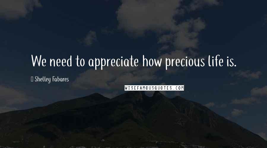 Shelley Fabares Quotes: We need to appreciate how precious life is.