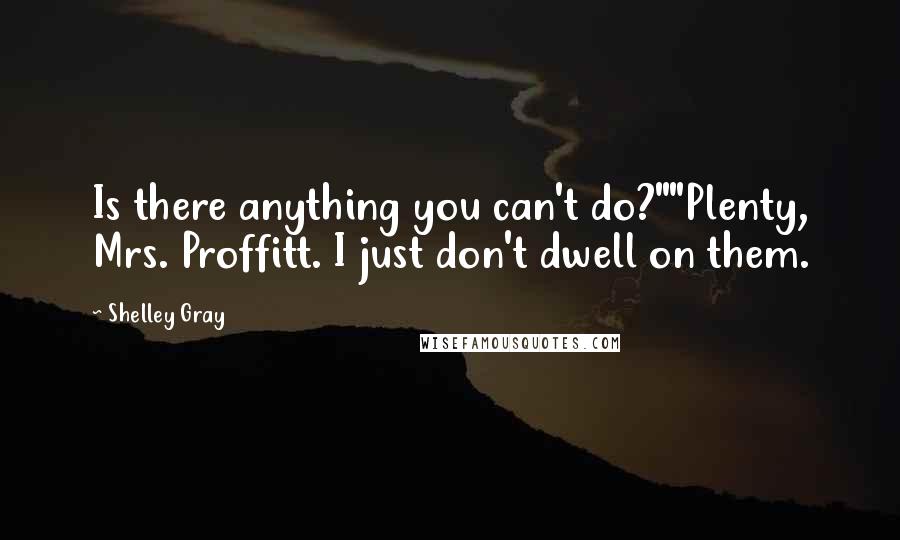 Shelley Gray Quotes: Is there anything you can't do?""Plenty, Mrs. Proffitt. I just don't dwell on them.