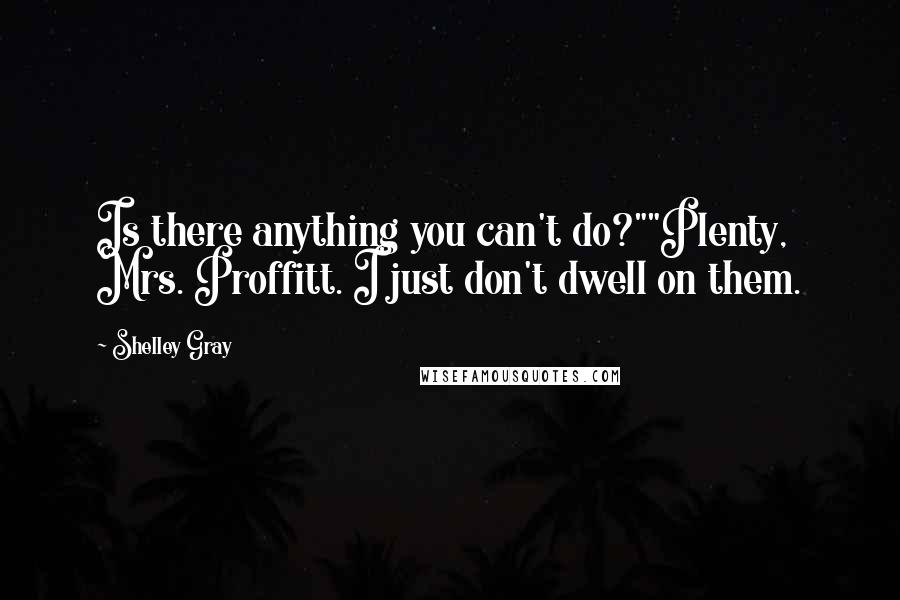 Shelley Gray Quotes: Is there anything you can't do?""Plenty, Mrs. Proffitt. I just don't dwell on them.