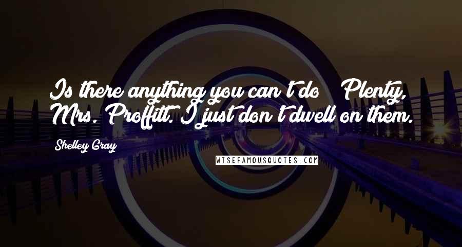 Shelley Gray Quotes: Is there anything you can't do?""Plenty, Mrs. Proffitt. I just don't dwell on them.