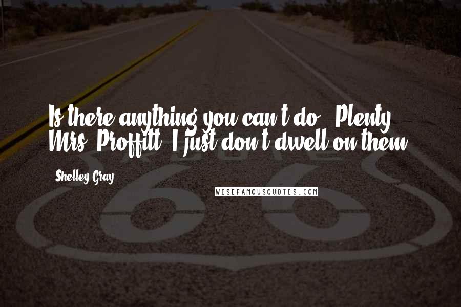 Shelley Gray Quotes: Is there anything you can't do?""Plenty, Mrs. Proffitt. I just don't dwell on them.