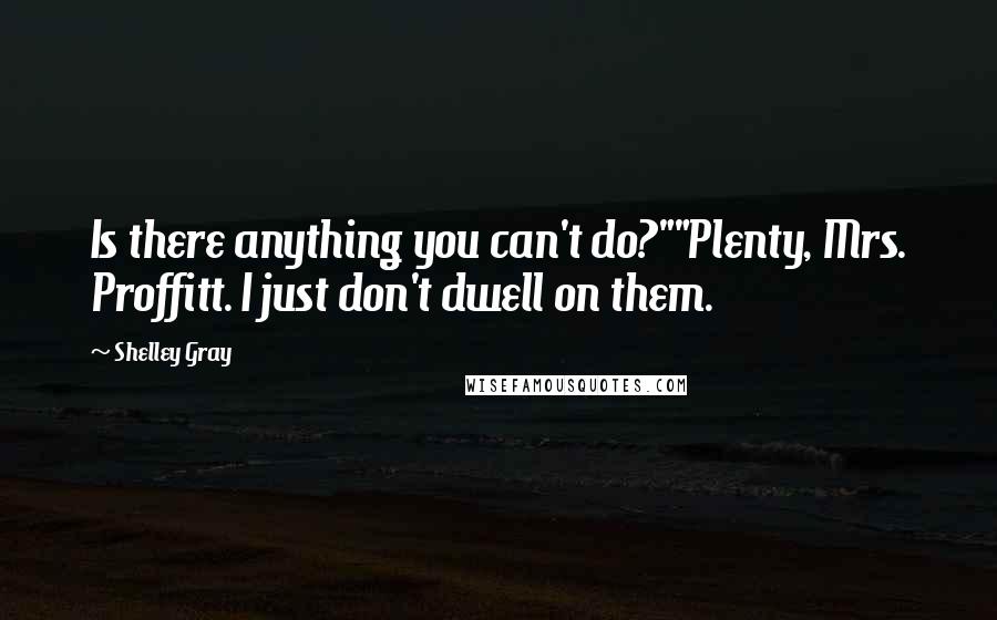 Shelley Gray Quotes: Is there anything you can't do?""Plenty, Mrs. Proffitt. I just don't dwell on them.