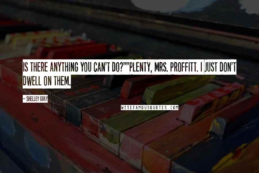 Shelley Gray Quotes: Is there anything you can't do?""Plenty, Mrs. Proffitt. I just don't dwell on them.